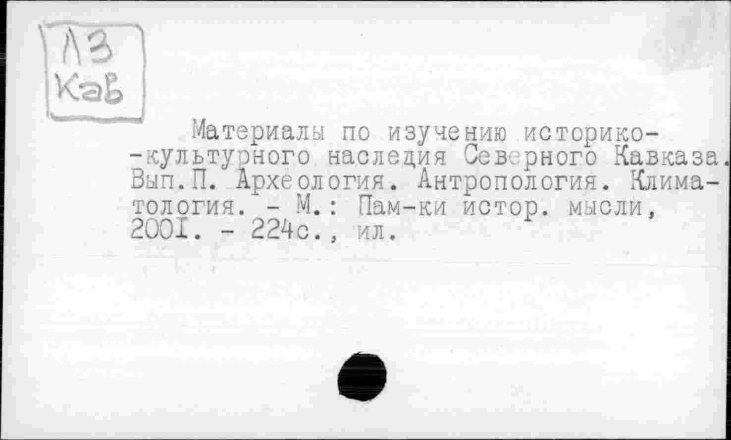 ﻿
Материалы по изучению историко--культуоного наследия Сев рного Кавказа Вып.П. Археология. Антропология. Климатология. - М.: Пам-ки истор. мысли, 2001. - 224с., ил.